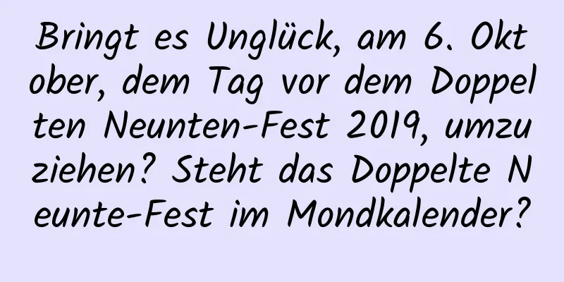 Bringt es Unglück, am 6. Oktober, dem Tag vor dem Doppelten Neunten-Fest 2019, umzuziehen? Steht das Doppelte Neunte-Fest im Mondkalender?