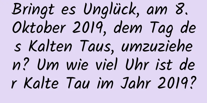 Bringt es Unglück, am 8. Oktober 2019, dem Tag des Kalten Taus, umzuziehen? Um wie viel Uhr ist der Kalte Tau im Jahr 2019?