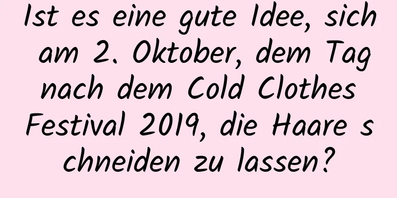 Ist es eine gute Idee, sich am 2. Oktober, dem Tag nach dem Cold Clothes Festival 2019, die Haare schneiden zu lassen?