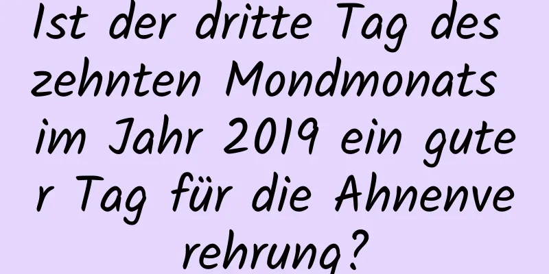 Ist der dritte Tag des zehnten Mondmonats im Jahr 2019 ein guter Tag für die Ahnenverehrung?