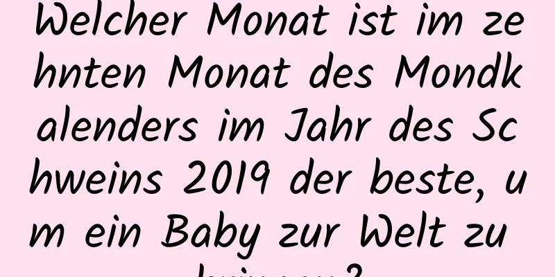 Welcher Monat ist im zehnten Monat des Mondkalenders im Jahr des Schweins 2019 der beste, um ein Baby zur Welt zu bringen?