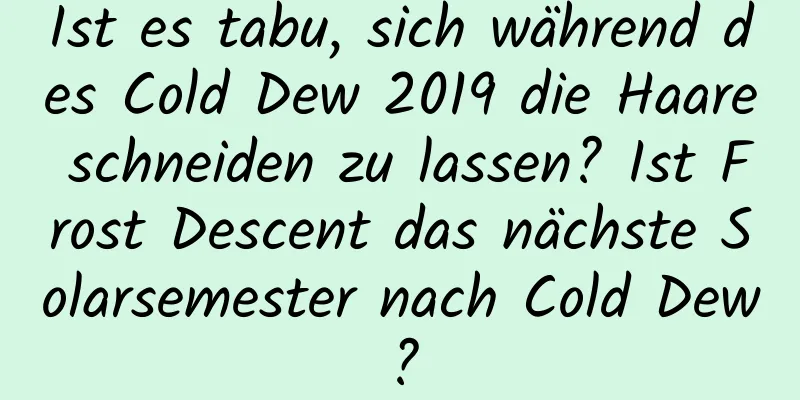 Ist es tabu, sich während des Cold Dew 2019 die Haare schneiden zu lassen? Ist Frost Descent das nächste Solarsemester nach Cold Dew?