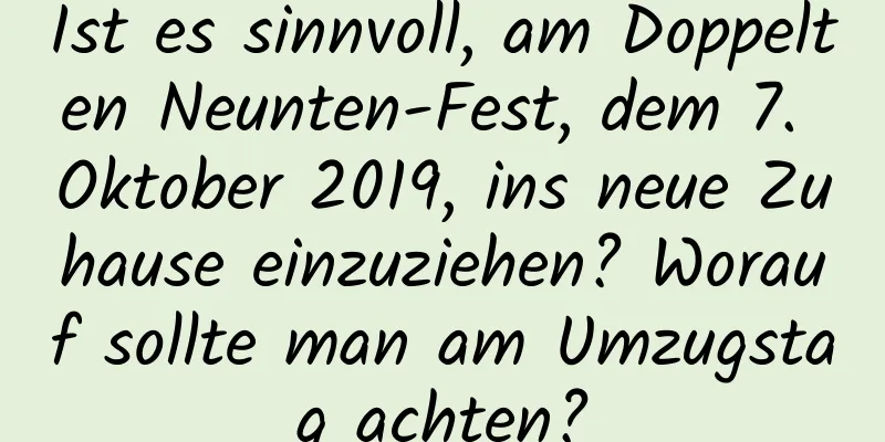 Ist es sinnvoll, am Doppelten Neunten-Fest, dem 7. Oktober 2019, ins neue Zuhause einzuziehen? Worauf sollte man am Umzugstag achten?