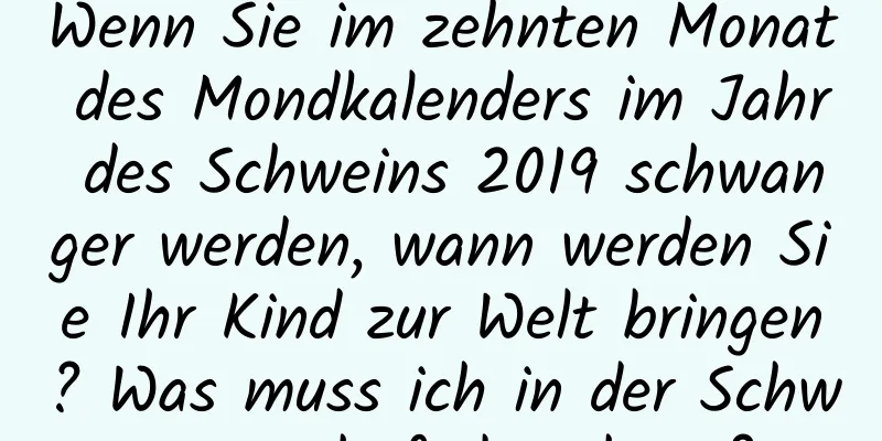 Wenn Sie im zehnten Monat des Mondkalenders im Jahr des Schweins 2019 schwanger werden, wann werden Sie Ihr Kind zur Welt bringen? Was muss ich in der Schwangerschaft beachten?