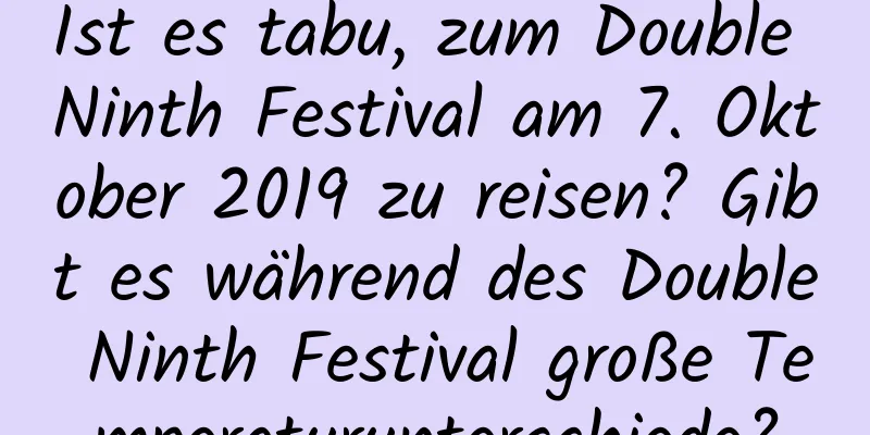 Ist es tabu, zum Double Ninth Festival am 7. Oktober 2019 zu reisen? Gibt es während des Double Ninth Festival große Temperaturunterschiede?