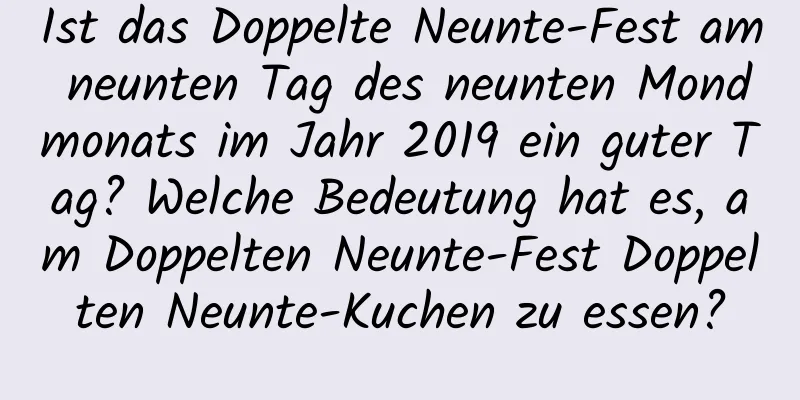 Ist das Doppelte Neunte-Fest am neunten Tag des neunten Mondmonats im Jahr 2019 ein guter Tag? Welche Bedeutung hat es, am Doppelten Neunte-Fest Doppelten Neunte-Kuchen zu essen?