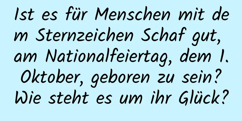 Ist es für Menschen mit dem Sternzeichen Schaf gut, am Nationalfeiertag, dem 1. Oktober, geboren zu sein? Wie steht es um ihr Glück?