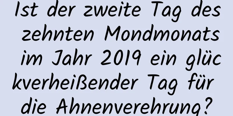 Ist der zweite Tag des zehnten Mondmonats im Jahr 2019 ein glückverheißender Tag für die Ahnenverehrung?