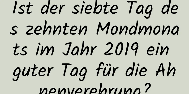 Ist der siebte Tag des zehnten Mondmonats im Jahr 2019 ein guter Tag für die Ahnenverehrung?