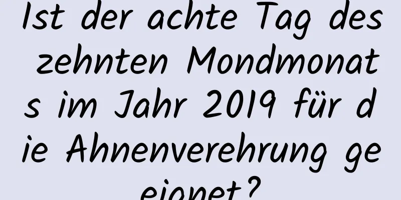 Ist der achte Tag des zehnten Mondmonats im Jahr 2019 für die Ahnenverehrung geeignet?