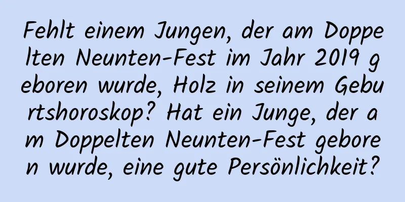 Fehlt einem Jungen, der am Doppelten Neunten-Fest im Jahr 2019 geboren wurde, Holz in seinem Geburtshoroskop? Hat ein Junge, der am Doppelten Neunten-Fest geboren wurde, eine gute Persönlichkeit?