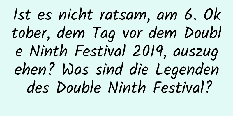 Ist es nicht ratsam, am 6. Oktober, dem Tag vor dem Double Ninth Festival 2019, auszugehen? Was sind die Legenden des Double Ninth Festival?