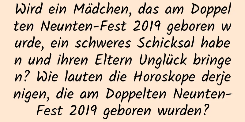 Wird ein Mädchen, das am Doppelten Neunten-Fest 2019 geboren wurde, ein schweres Schicksal haben und ihren Eltern Unglück bringen? Wie lauten die Horoskope derjenigen, die am Doppelten Neunten-Fest 2019 geboren wurden?