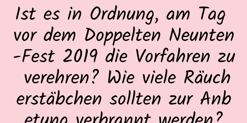 Ist es in Ordnung, am Tag vor dem Doppelten Neunten-Fest 2019 die Vorfahren zu verehren? Wie viele Räucherstäbchen sollten zur Anbetung verbrannt werden?