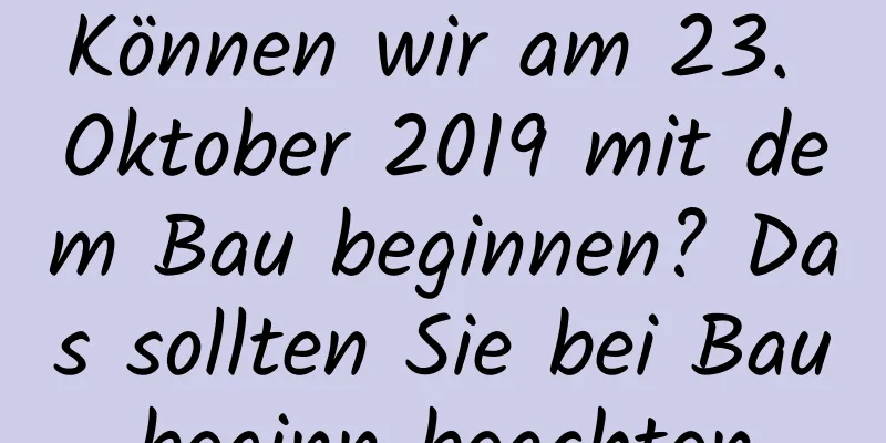 Können wir am 23. Oktober 2019 mit dem Bau beginnen? Das sollten Sie bei Baubeginn beachten