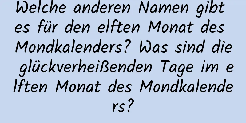 Welche anderen Namen gibt es für den elften Monat des Mondkalenders? Was sind die glückverheißenden Tage im elften Monat des Mondkalenders?