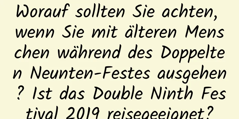 Worauf sollten Sie achten, wenn Sie mit älteren Menschen während des Doppelten Neunten-Festes ausgehen? Ist das Double Ninth Festival 2019 reisegeeignet?