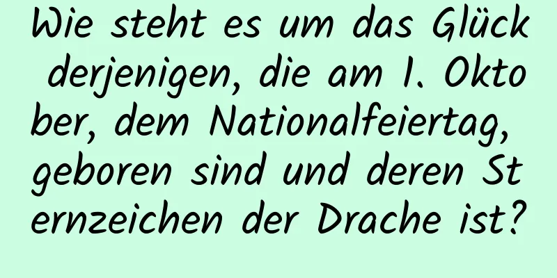 Wie steht es um das Glück derjenigen, die am 1. Oktober, dem Nationalfeiertag, geboren sind und deren Sternzeichen der Drache ist?