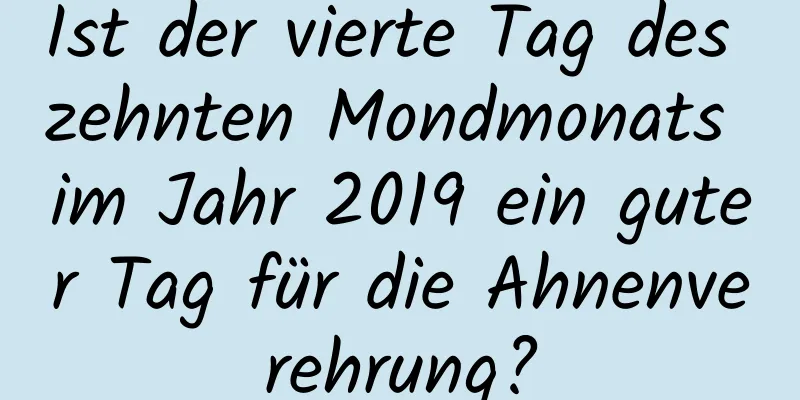 Ist der vierte Tag des zehnten Mondmonats im Jahr 2019 ein guter Tag für die Ahnenverehrung?