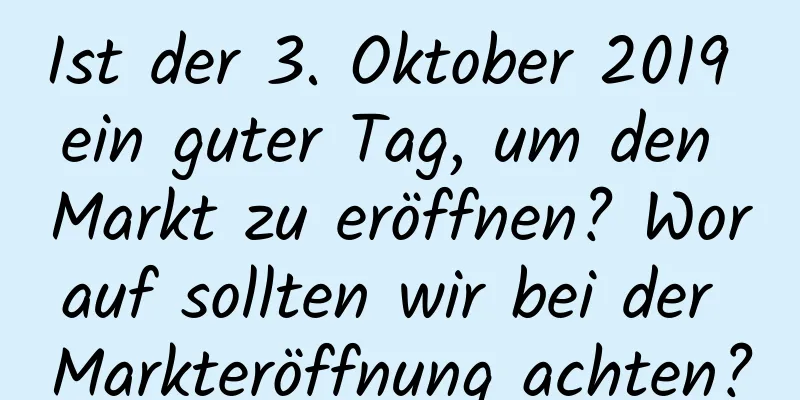 Ist der 3. Oktober 2019 ein guter Tag, um den Markt zu eröffnen? Worauf sollten wir bei der Markteröffnung achten?