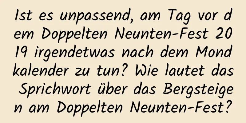 Ist es unpassend, am Tag vor dem Doppelten Neunten-Fest 2019 irgendetwas nach dem Mondkalender zu tun? Wie lautet das Sprichwort über das Bergsteigen am Doppelten Neunten-Fest?