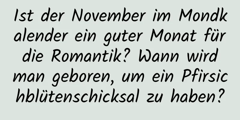 Ist der November im Mondkalender ein guter Monat für die Romantik? Wann wird man geboren, um ein Pfirsichblütenschicksal zu haben?