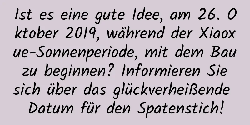 Ist es eine gute Idee, am 26. Oktober 2019, während der Xiaoxue-Sonnenperiode, mit dem Bau zu beginnen? Informieren Sie sich über das glückverheißende Datum für den Spatenstich!