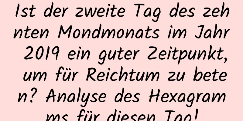 Ist der zweite Tag des zehnten Mondmonats im Jahr 2019 ein guter Zeitpunkt, um für Reichtum zu beten? Analyse des Hexagramms für diesen Tag!