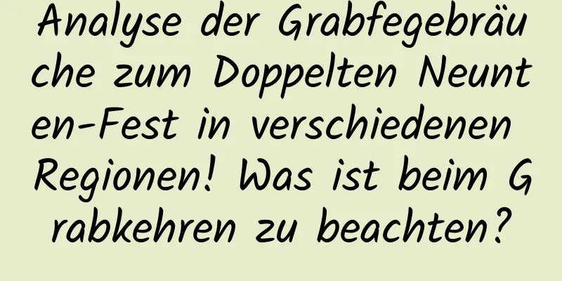 Analyse der Grabfegebräuche zum Doppelten Neunten-Fest in verschiedenen Regionen! Was ist beim Grabkehren zu beachten?