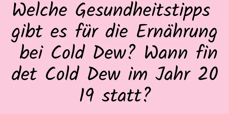 Welche Gesundheitstipps gibt es für die Ernährung bei Cold Dew? Wann findet Cold Dew im Jahr 2019 statt?