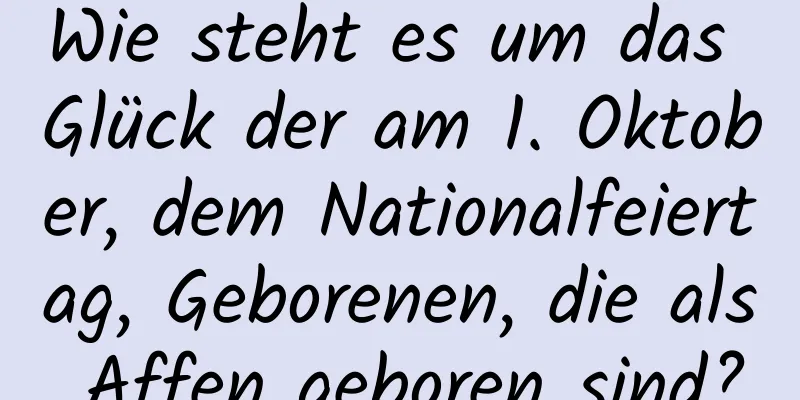 Wie steht es um das Glück der am 1. Oktober, dem Nationalfeiertag, Geborenen, die als Affen geboren sind?