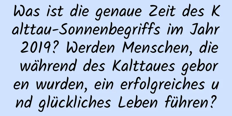 Was ist die genaue Zeit des Kalttau-Sonnenbegriffs im Jahr 2019? Werden Menschen, die während des Kalttaues geboren wurden, ein erfolgreiches und glückliches Leben führen?