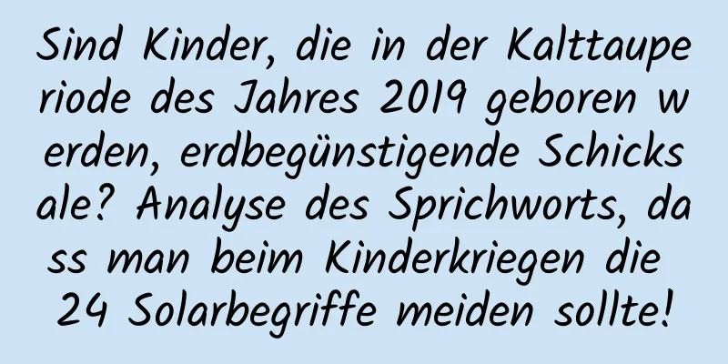 Sind Kinder, die in der Kalttauperiode des Jahres 2019 geboren werden, erdbegünstigende Schicksale? Analyse des Sprichworts, dass man beim Kinderkriegen die 24 Solarbegriffe meiden sollte!