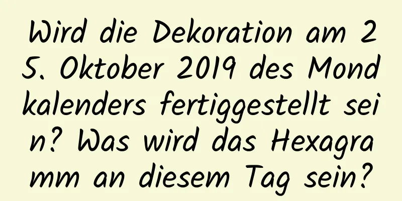 Wird die Dekoration am 25. Oktober 2019 des Mondkalenders fertiggestellt sein? Was wird das Hexagramm an diesem Tag sein?