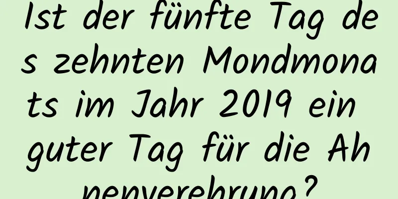 Ist der fünfte Tag des zehnten Mondmonats im Jahr 2019 ein guter Tag für die Ahnenverehrung?