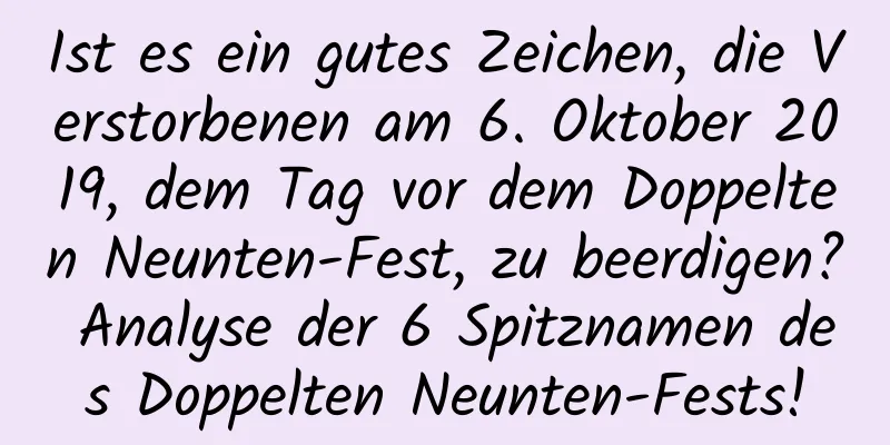 Ist es ein gutes Zeichen, die Verstorbenen am 6. Oktober 2019, dem Tag vor dem Doppelten Neunten-Fest, zu beerdigen? Analyse der 6 Spitznamen des Doppelten Neunten-Fests!