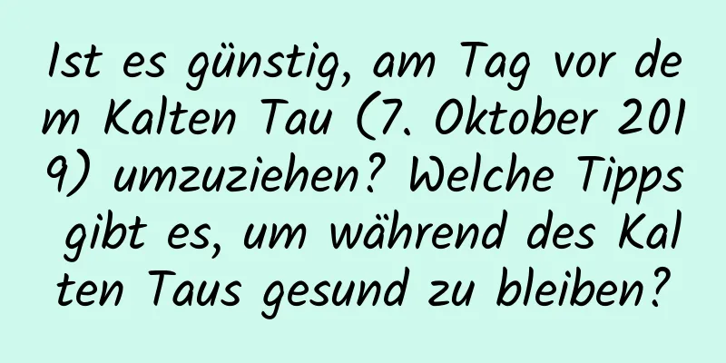 Ist es günstig, am Tag vor dem Kalten Tau (7. Oktober 2019) umzuziehen? Welche Tipps gibt es, um während des Kalten Taus gesund zu bleiben?