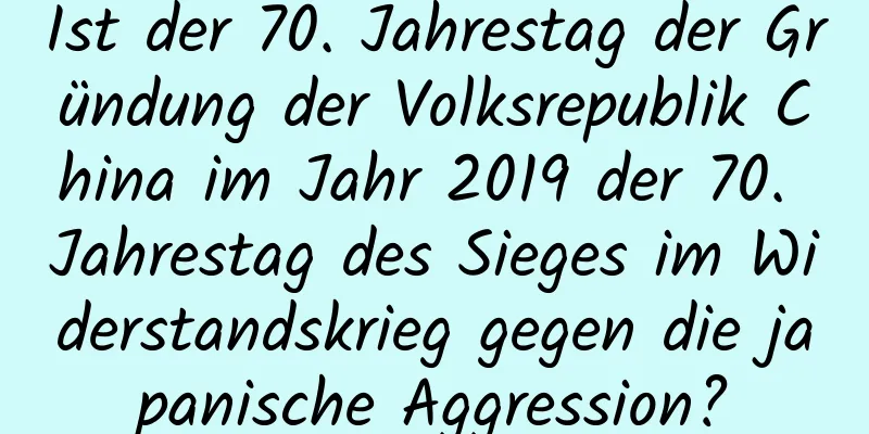 Ist der 70. Jahrestag der Gründung der Volksrepublik China im Jahr 2019 der 70. Jahrestag des Sieges im Widerstandskrieg gegen die japanische Aggression?