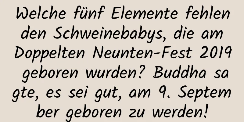 Welche fünf Elemente fehlen den Schweinebabys, die am Doppelten Neunten-Fest 2019 geboren wurden? Buddha sagte, es sei gut, am 9. September geboren zu werden!