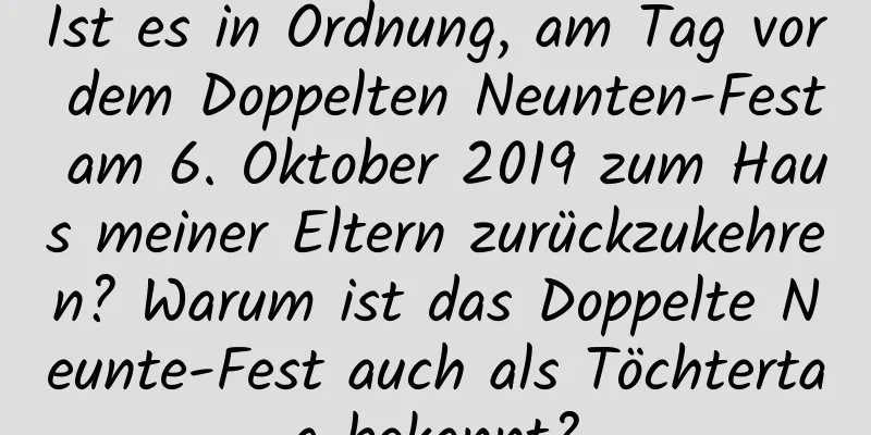 Ist es in Ordnung, am Tag vor dem Doppelten Neunten-Fest am 6. Oktober 2019 zum Haus meiner Eltern zurückzukehren? Warum ist das Doppelte Neunte-Fest auch als Töchtertag bekannt?