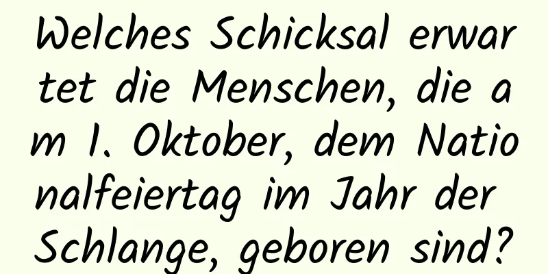 Welches Schicksal erwartet die Menschen, die am 1. Oktober, dem Nationalfeiertag im Jahr der Schlange, geboren sind?