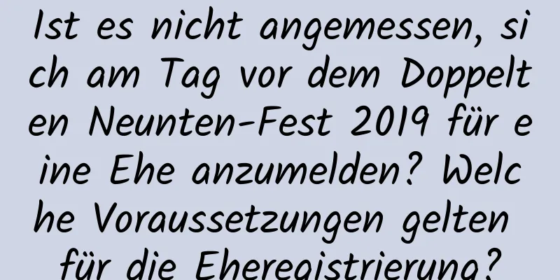 Ist es nicht angemessen, sich am Tag vor dem Doppelten Neunten-Fest 2019 für eine Ehe anzumelden? Welche Voraussetzungen gelten für die Eheregistrierung?