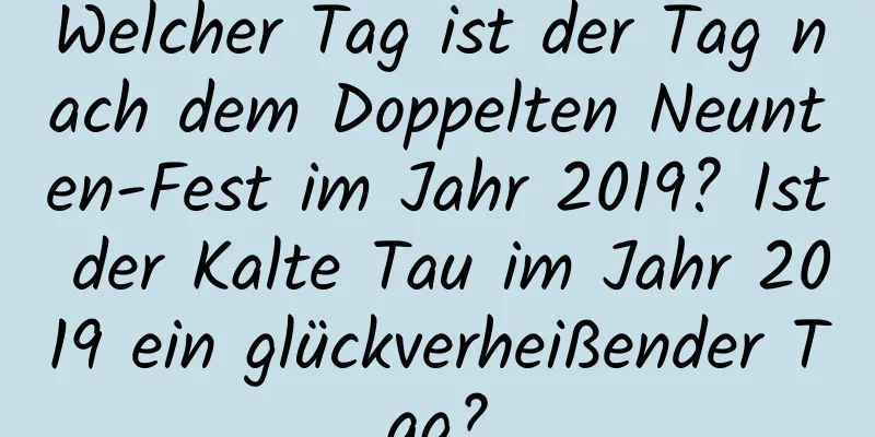 Welcher Tag ist der Tag nach dem Doppelten Neunten-Fest im Jahr 2019? Ist der Kalte Tau im Jahr 2019 ein glückverheißender Tag?