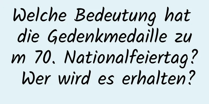 Welche Bedeutung hat die Gedenkmedaille zum 70. Nationalfeiertag? Wer wird es erhalten?