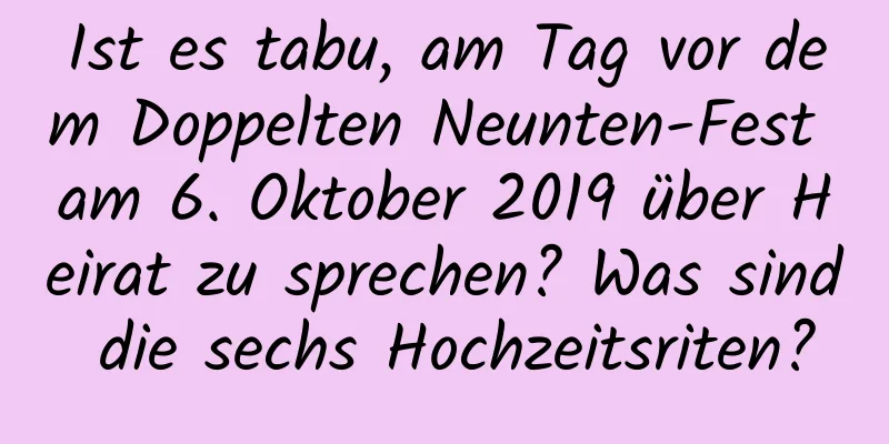 Ist es tabu, am Tag vor dem Doppelten Neunten-Fest am 6. Oktober 2019 über Heirat zu sprechen? Was sind die sechs Hochzeitsriten?