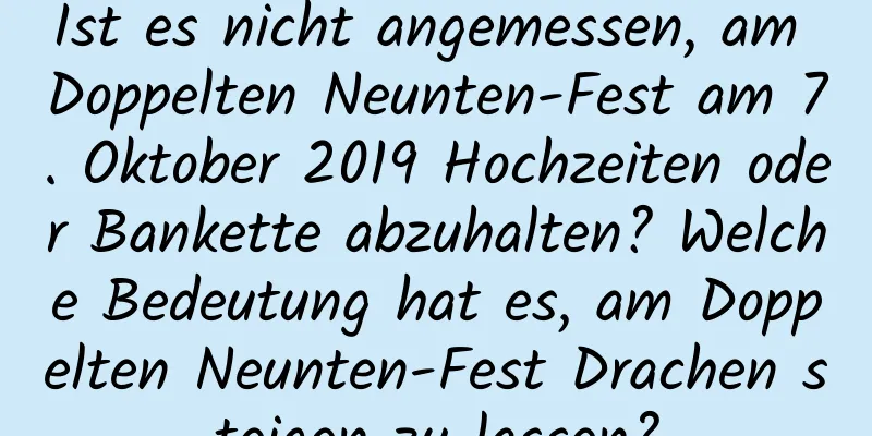 Ist es nicht angemessen, am Doppelten Neunten-Fest am 7. Oktober 2019 Hochzeiten oder Bankette abzuhalten? Welche Bedeutung hat es, am Doppelten Neunten-Fest Drachen steigen zu lassen?