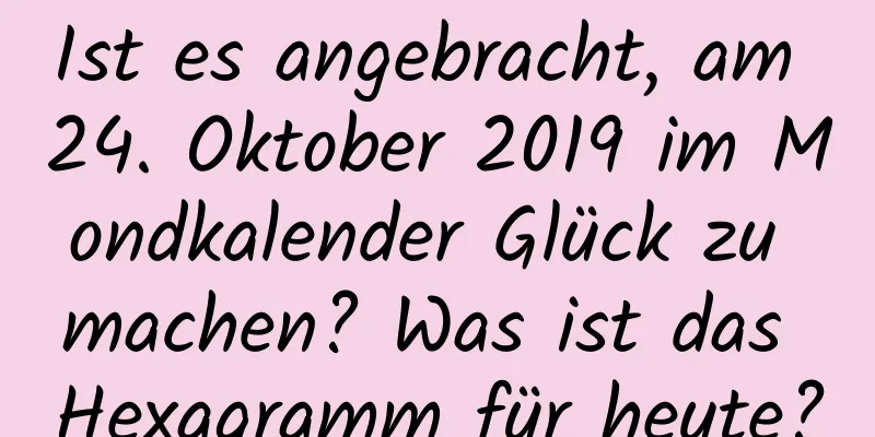 Ist es angebracht, am 24. Oktober 2019 im Mondkalender Glück zu machen? Was ist das Hexagramm für heute?