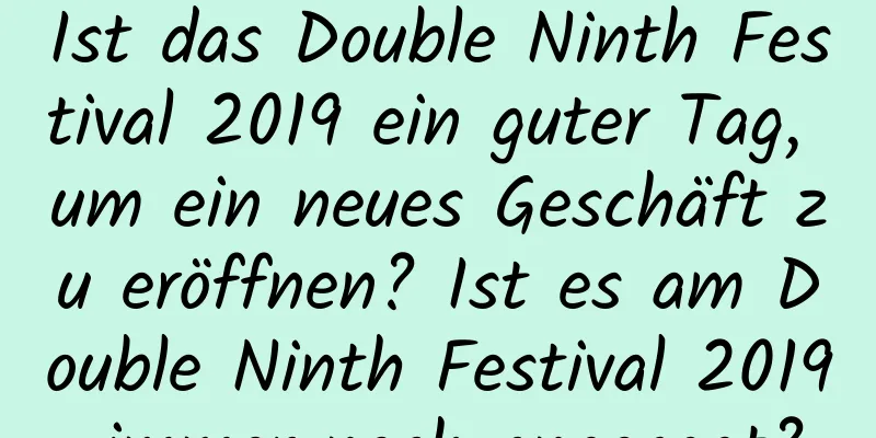 Ist das Double Ninth Festival 2019 ein guter Tag, um ein neues Geschäft zu eröffnen? Ist es am Double Ninth Festival 2019 immer noch angesagt?