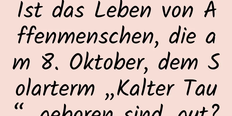 Ist das Leben von Affenmenschen, die am 8. Oktober, dem Solarterm „Kalter Tau“, geboren sind, gut?