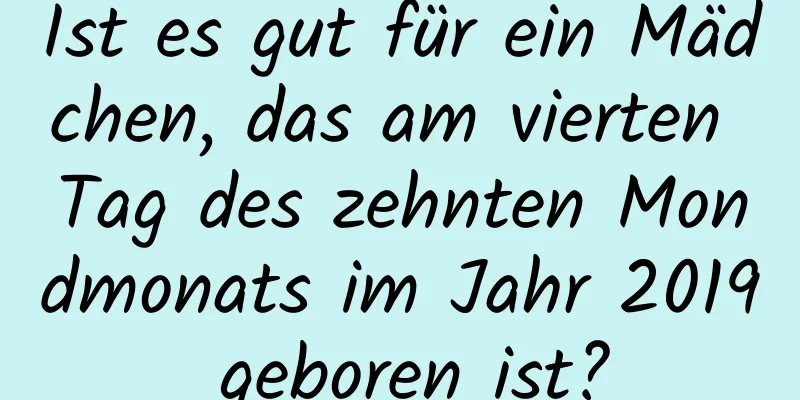 Ist es gut für ein Mädchen, das am vierten Tag des zehnten Mondmonats im Jahr 2019 geboren ist?